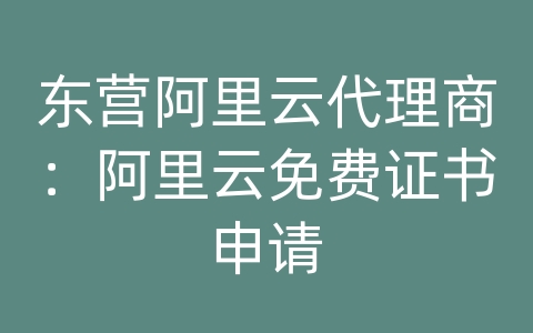 东营阿里云代理商：阿里云免费证书申请