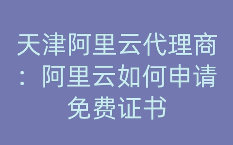 天津阿里云代理商：阿里云如何申请免费证书
