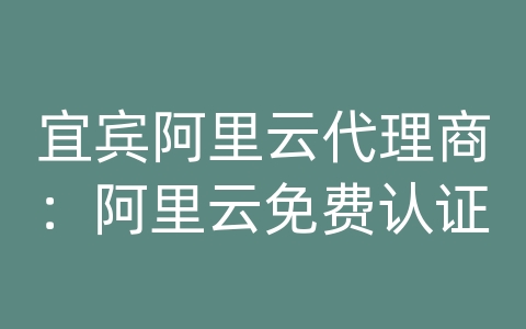 宜宾阿里云代理商：阿里云免费认证