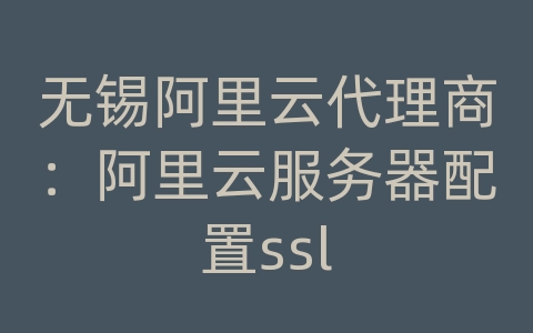 无锡阿里云代理商：阿里云服务器配置ssl