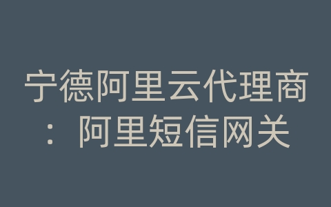 宁德阿里云代理商：阿里短信网关