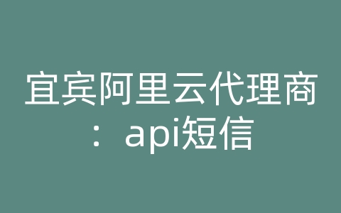 宜宾阿里云代理商：api短信