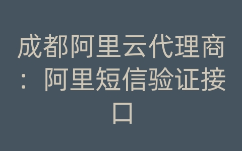 成都阿里云代理商：阿里短信验证接口