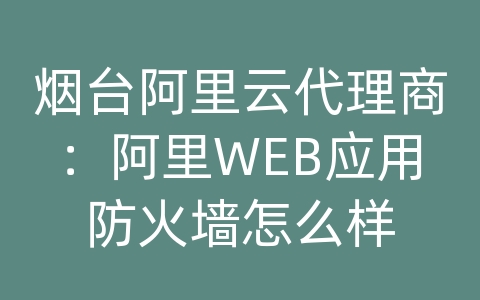 烟台阿里云代理商：阿里WEB应用防火墙怎么样