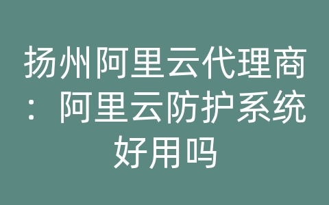 扬州阿里云代理商：阿里云防护系统好用吗