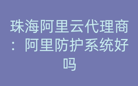 珠海阿里云代理商：阿里防护系统好吗