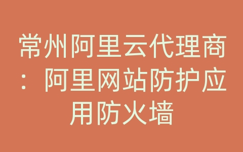 常州阿里云代理商：阿里网站防护应用防火墙