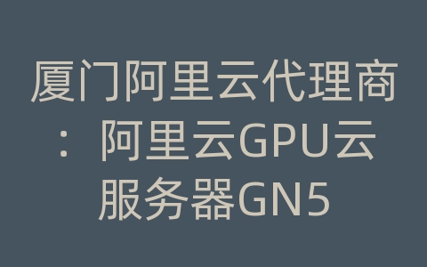 厦门阿里云代理商：阿里云GPU云服务器GN5