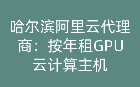 哈尔滨阿里云代理商：按年租GPU云计算主机