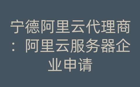 宁德阿里云代理商：阿里云服务器企业申请