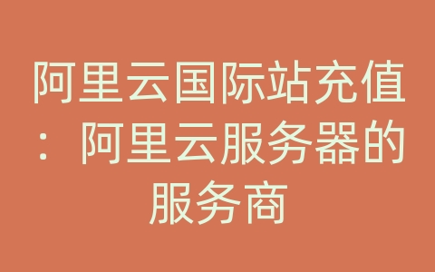 阿里云国际站充值：阿里云服务器的服务商