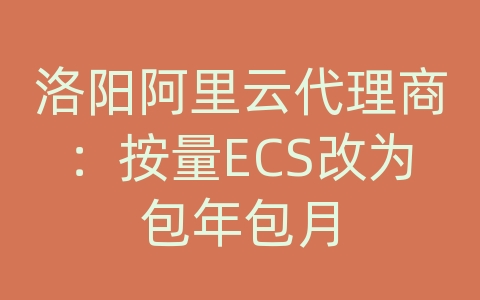 洛阳阿里云代理商：按量ECS改为包年包月