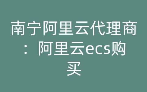 南宁阿里云代理商：阿里云ecs购买