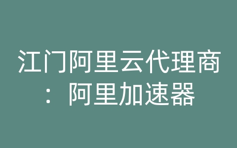 江门阿里云代理商：阿里加速器
