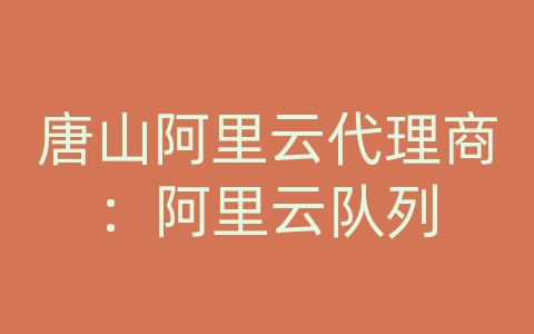 唐山阿里云代理商：阿里云队列