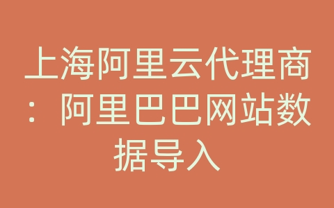 上海阿里云代理商：阿里巴巴网站数据导入