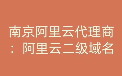 南京阿里云代理商：阿里云二级域名
