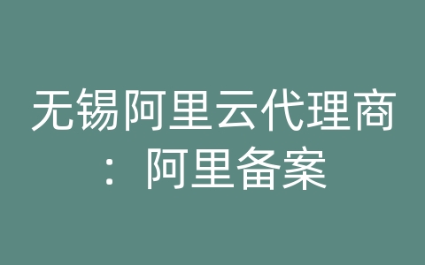 无锡阿里云代理商：阿里备案