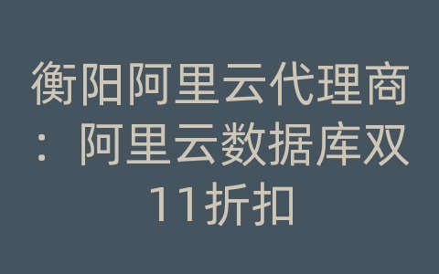 衡阳阿里云代理商：阿里云数据库双11折扣