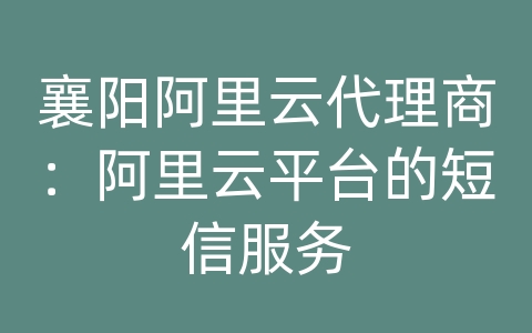 襄阳阿里云代理商：阿里云平台的短信服务