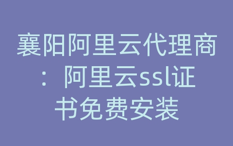 襄阳阿里云代理商：阿里云ssl证书免费安装
