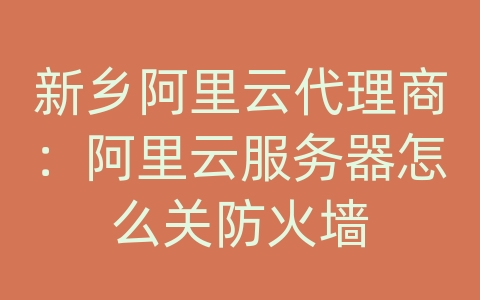 新乡阿里云代理商：阿里云服务器怎么关防火墙