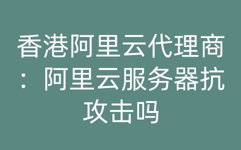 香港阿里云代理商：阿里云服务器抗攻击吗
