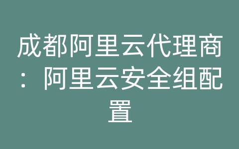 成都阿里云代理商：阿里云安全组配置