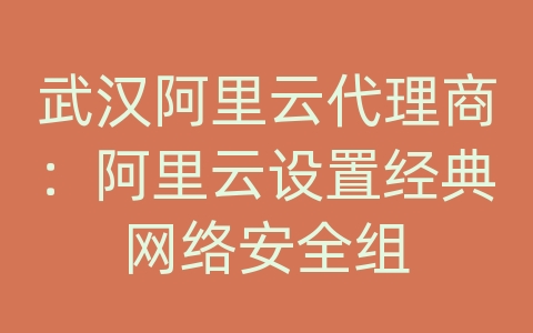 武汉阿里云代理商：阿里云设置经典网络安全组