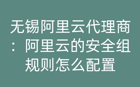 无锡阿里云代理商：阿里云的安全组规则怎么配置
