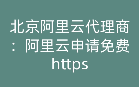 北京阿里云代理商：阿里云申请免费https