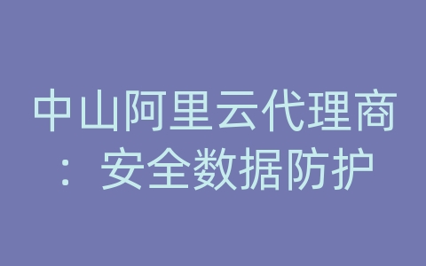 中山阿里云代理商：安全数据防护