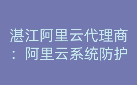 湛江阿里云代理商：阿里云系统防护
