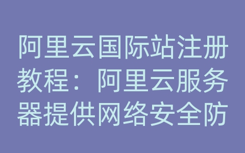 阿里云国际站注册教程：阿里云服务器提供网络安全防御吗