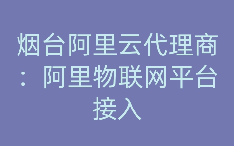 烟台阿里云代理商：阿里物联网平台接入