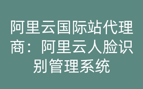 阿里云国际站代理商：阿里云人脸识别管理系统