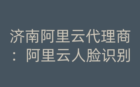 济南阿里云代理商：阿里云人脸识别