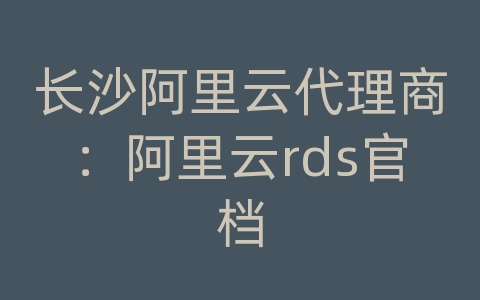 长沙阿里云代理商：阿里云rds官档