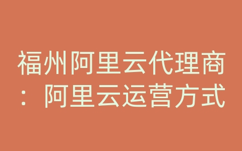 福州阿里云代理商：阿里云运营方式