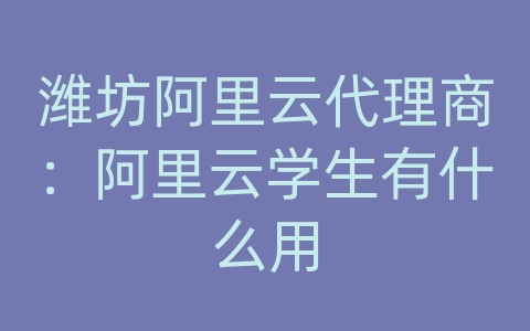 潍坊阿里云代理商：阿里云学生有什么用