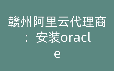 赣州阿里云代理商：安装oracle