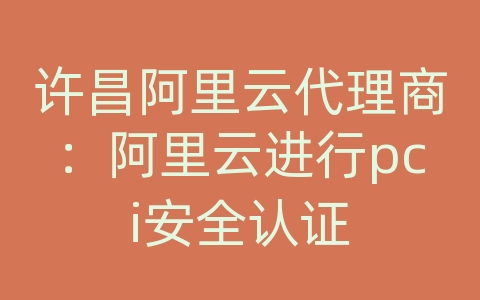 许昌阿里云代理商：阿里云进行pci安全认证