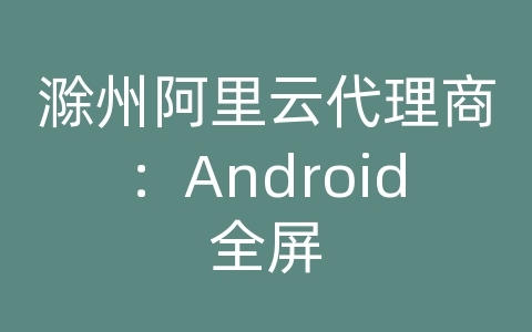 滁州阿里云代理商：Android全屏