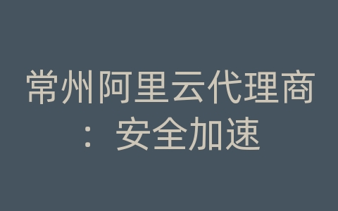 常州阿里云代理商：安全加速