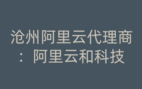 沧州阿里云代理商：阿里云和科技