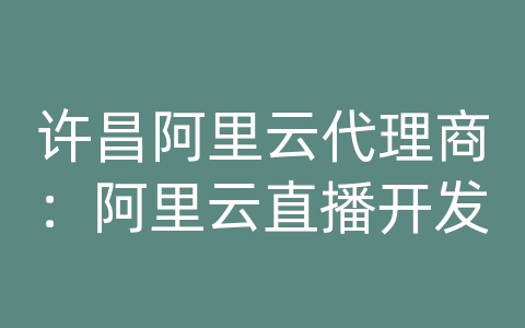 许昌阿里云代理商：阿里云直播开发