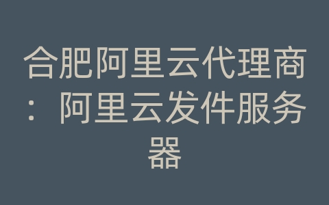 合肥阿里云代理商：阿里云发件服务器