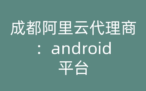 成都阿里云代理商：android平台
