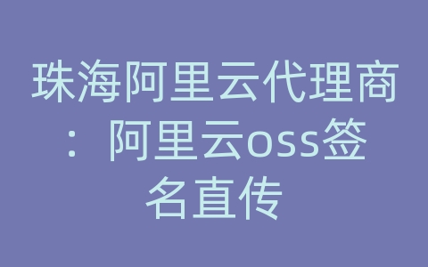 珠海阿里云代理商：阿里云oss签名直传