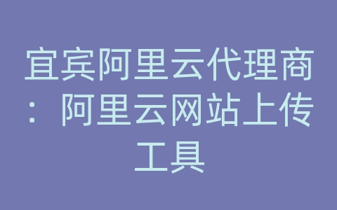 宜宾阿里云代理商：阿里云网站上传工具